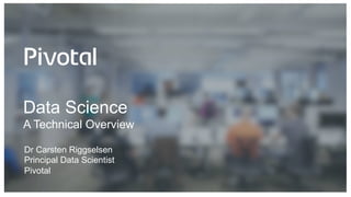 Data Science
A Technical Overview
Dr Carsten Riggselsen
Principal Data Scientist
Pivotal
 