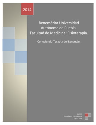 Benemérita Universidad 
Autónoma de Puebla. 
Facultad de Medicina: Fisioterapia. 
Conociendo Terapia del Lenguaje. 
2014 
DHTIC 
Diana Laura Estrada Luna 
19/10/2014 
 
