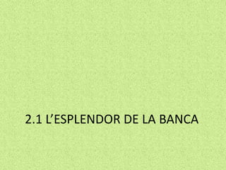 2.1 L’ESPLENDOR DE LA BANCA
 