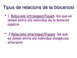 Tipus de relacions de la biocenosi
* 1. Relacions intraespecífiques: les que es
donen entre els individus de la mateixa
espècie
* 2.Relacions interespecífiques: les que
es donen entre els individus d’espècies
diferents
 