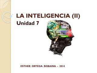 LA INTELIGENCIA (II)
Unidad 7

ESTHER ORTEGA ROBAINA - 2014

 
