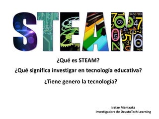 ¿Qué es STEAM? 
¿Qué significa investigar en tecnología educativa? 
¿Tiene genero la tecnología? 
Iratxe Mentxaka 
Investigadora de DeustoTech Learning 
 