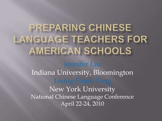 Preparing Chinese Language Teachers for American Schools Jennifer Liu Indiana University, Bloomington Lixing Frank Tang New York University National Chinese Language Conference April 22-24, 2010 