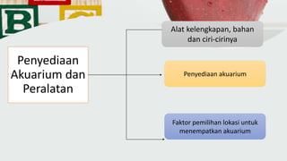 Penyediaan
Akuarium dan
Peralatan
Alat kelengkapan, bahan
dan ciri-cirinya
Penyediaan akuarium
Faktor pemilihan lokasi untuk
menempatkan akuarium
 