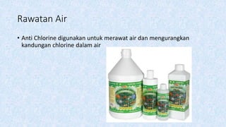 Rawatan Air
• Anti Chlorine digunakan untuk merawat air dan mengurangkan
kandungan chlorine dalam air
 