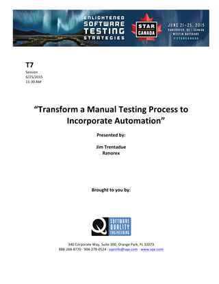 !
!
T7#
Session!
6/25/2015! !
11:30!AM!
!
!
!
!
“Transform#a#Manual#Testing#Process#to#
Incorporate#Automation”##
Presented#by:#
Jim#Trentadue#
Ranorex#
#
#
#
#
#
Brought#to#you#by:#
#
#
#
#
#
#
340!Corporate!Way,!Suite!300,!Orange!Park,!FL!32073!
888D268D8770!E!904D278D0524!E!sqeinfo@sqe.com!E!www.sqe.com!
!
 