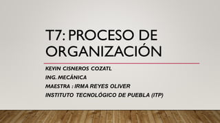 T7: PROCESO DE
ORGANIZACIÓN
KEVIN CISNEROS COZATL
ING. MECÁNICA
MAESTRA : IRMA REYES OLIVER
INSTITUTO TECNOLÓGICO DE PUEBLA (ITP)
 