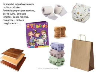 La societat actual consumeix
molts productes
forestals: papers per escriure,
per la cuina, bolquers
Infantils, paper higiènic,
compreses, mobles,
conglomerats...




                                  Gràcia Jiménez IES Sant Vicent
 
