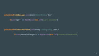 private def validateAge(user: User): Either[String, User] =
if(user.age >= 18) Right(user) else Left("Age is not valid")
private def validatePassword(user: User): Either[String, User] =
if(user.password.length >= 6) Right(user) else Left("Password is not valid")
11
 
