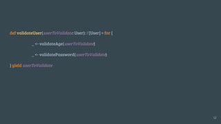 def validateUser(userToValidate: User): F[User] = for {
_ <- validateAge(userToValidate)
_ <- validatePassword(userToValidate)
} yield userToValidate
12
 