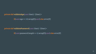 private def validateAge(user: User): F[User] =
if(user.age >= 18) wrap[F](user) else error[F]
private def validatePassword(user: User): F[User] =
if(user.password.length >= 6) wrap[F](user) else error[F]
13
 