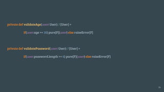 private def validateAge(user: User): F[User] =
if(user.age >= 18) pure[F](user) else raiseError[F]
private def validatePassword(user: User): F[User] =
if(user.password.length >= 6) pure[F](user) else raiseError[F]
14
 