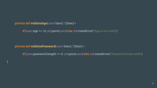 private def validateAge(user: User): F[User] =
if (user.age >= 18) mE.pure(user) else mE.raiseError("Age is not valid")
private def validatePassword(user: User): F[User] =
if (user.password.length >= 6) mE.pure(user) else mE.raiseError("Password is not valid")
}
17
 
