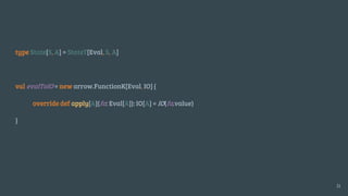type State[S, A] = StateT[Eval, S, A]
val evalToIO = new arrow.FunctionK[Eval, IO] {
override def apply[A](fa: Eval[A]): IO[A] = IO(fa.value)
}
31
 