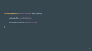 def validateUser(userToValidate: User): User = {
validateAge(userToValidate)
validatePassword(userToValidate)
}
4
 