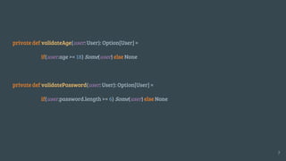 private def validateAge(user: User): Option[User] =
if(user.age >= 18) Some(user) else None
private def validatePassword(user: User): Option[User] =
if(user.password.length >= 6) Some(user) else None
7
 