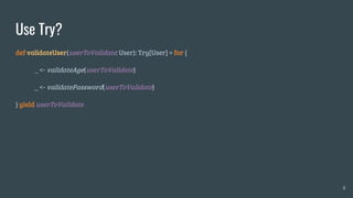 Use Try?
def validateUser(userToValidate: User): Try[User] = for {
_ <- validateAge(userToValidate)
_ <- validatePassword(userToValidate)
} yield userToValidate
8
 