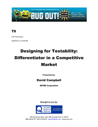 T8
Test Techniques
5/8/2014 11:15:00 AM
Designing for Testability:
Differentiator in a Competitive
Market
Presented by:
David Campbell
MITRE Corporation
Brought to you by:
340 Corporate Way, Suite 300, Orange Park, FL 32073
888-268-8770 ∙ 904-278-0524 ∙ sqeinfo@sqe.com ∙ www.sqe.com
 