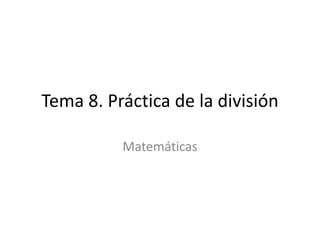 Tema 8. Práctica de la división
Matemáticas
 