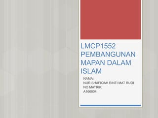LMCP1552
PEMBANGUNAN
MAPAN DALAM
ISLAM
NAMA:
NUR SHAFIQAH BINTI MAT RUDI
NO MATRIK:
A166804
 