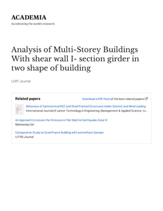 Accelerating the world's research.
Analysis of Multi-Storey Buildings
With shear wall I- section girder in
two shape of building
IJIRT Journal
Related papers
Behaviour of Symmetrical RCC and Steel Framed Structures Under Seismic and Wind Loading
International Journal of Latest Technology in Engineering, Management & Applied Science -IJ…
An Approach to Lessen the Stresses in Flat Slab for Earthquake Zone IV
Markanday Giri
Comparative Study on Steel Frame Building with and without Damper
IJTRD Journal
Download a PDF Pack of the best related papers 
 