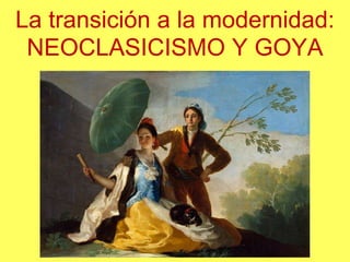 La transición a la modernidad:
NEOCLASICISMO Y GOYA
 