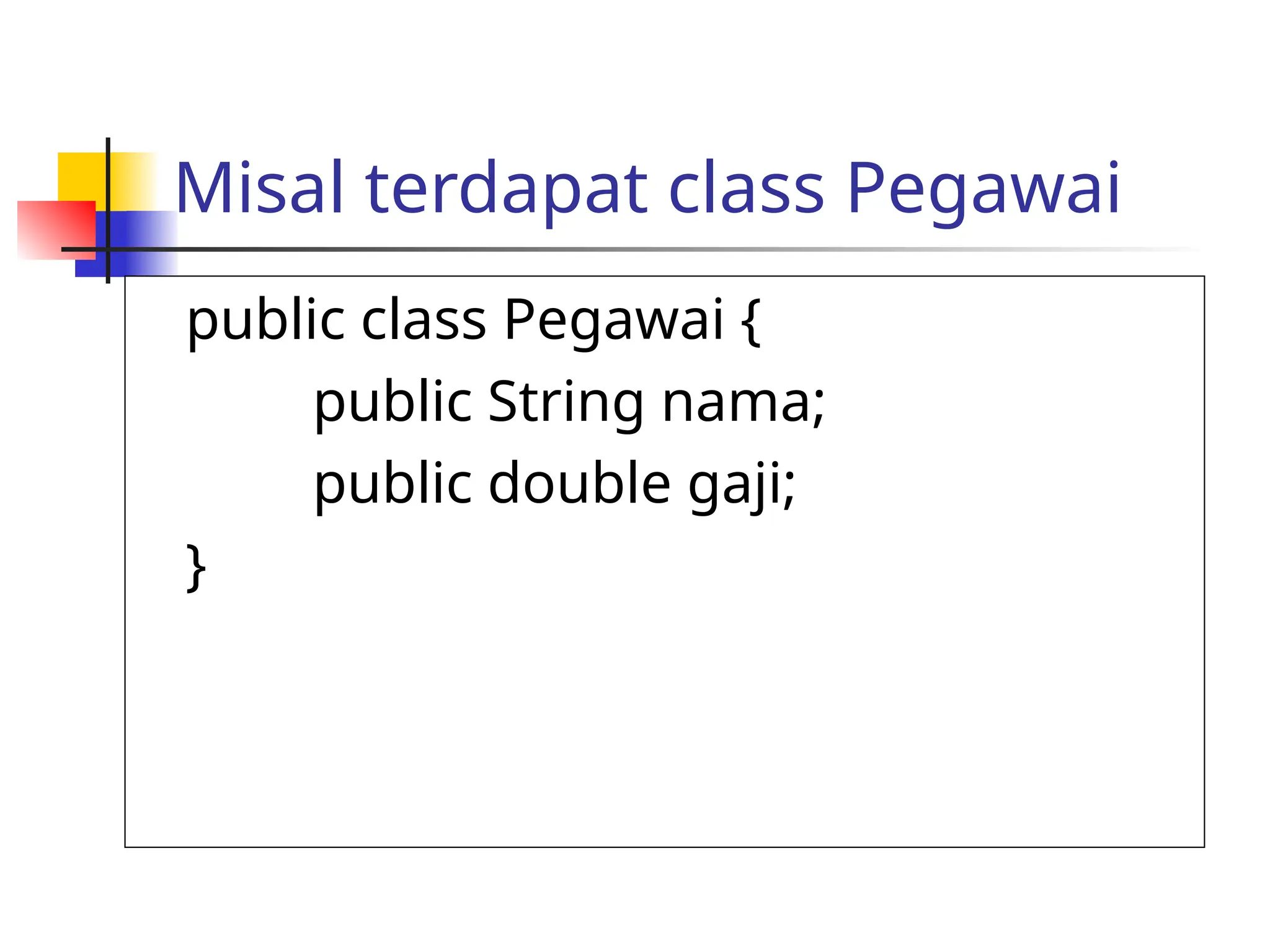 Misal terdapat class Pegawai
public class Pegawai {
public String nama;
public double gaji;
}
 
