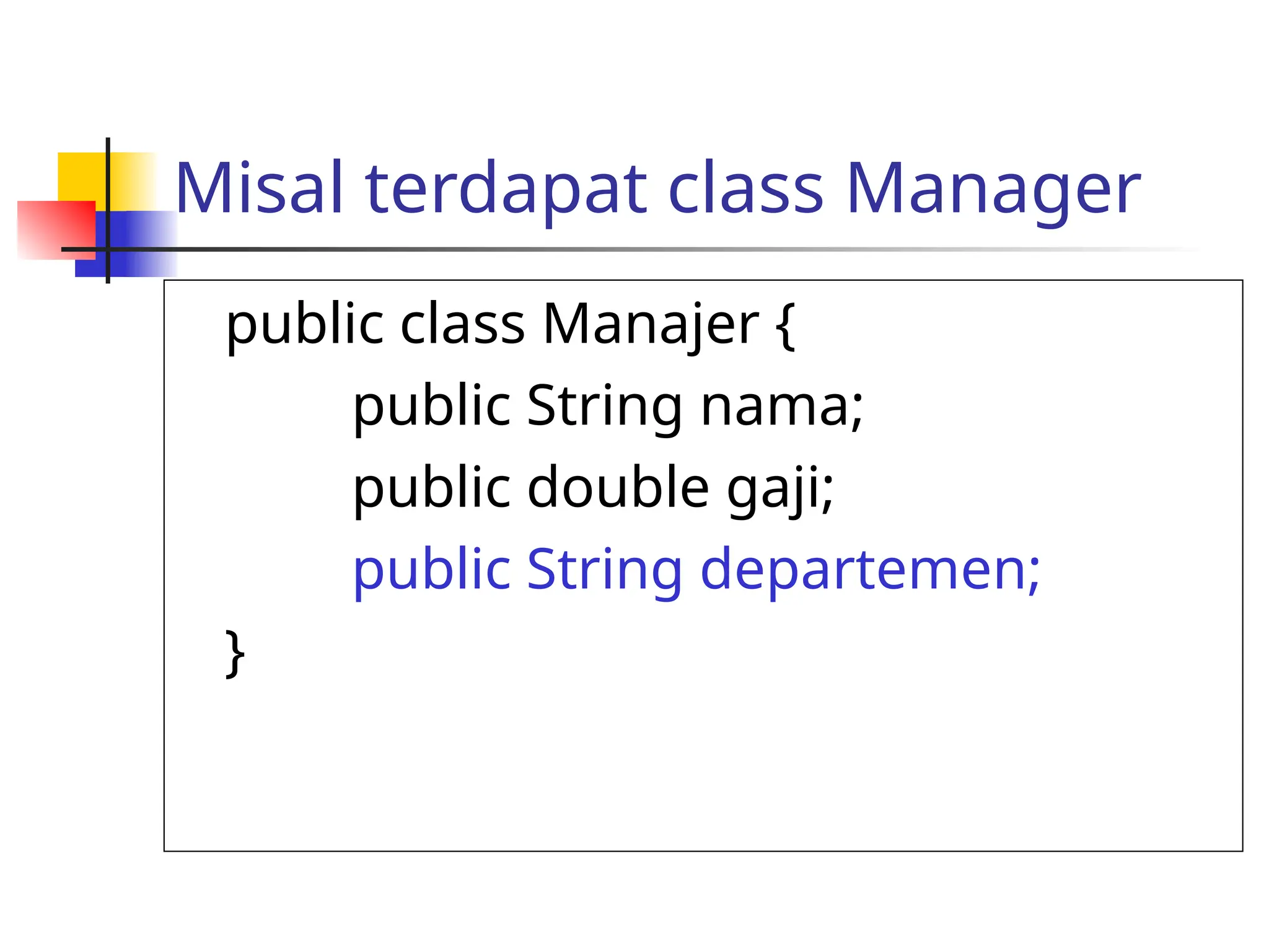 Misal terdapat class Manager
public class Manajer {
public String nama;
public double gaji;
public String departemen;
}
 