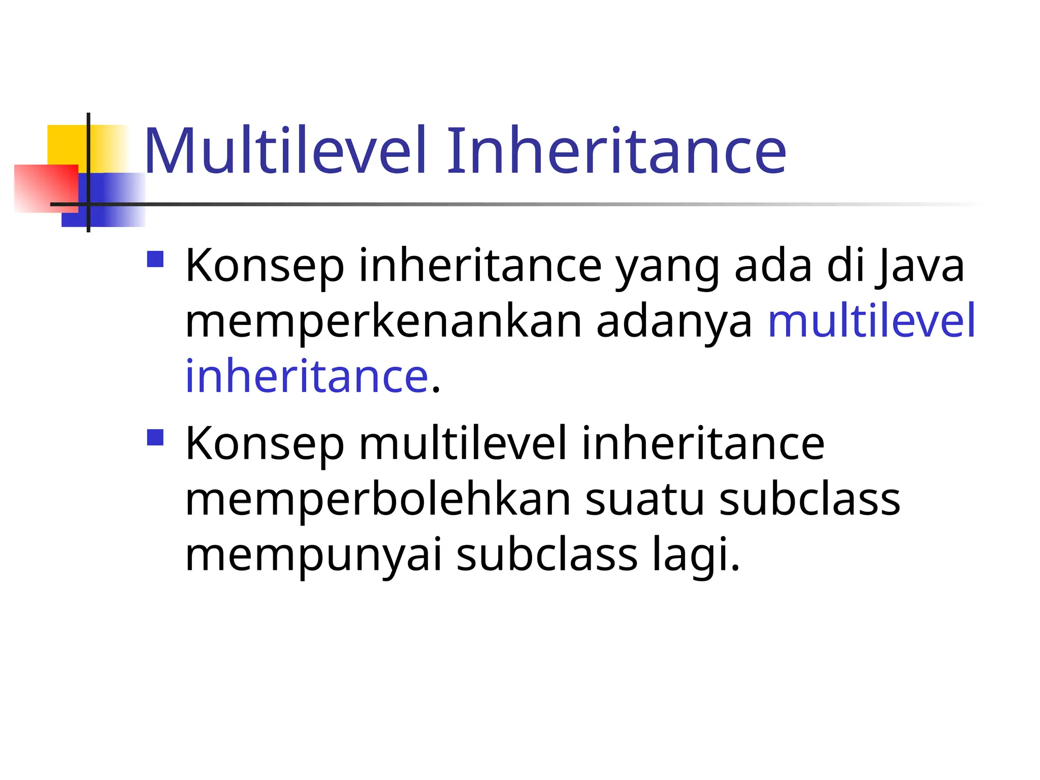 Multilevel Inheritance
 Konsep inheritance yang ada di Java
memperkenankan adanya multilevel
inheritance.
 Konsep multilevel inheritance
memperbolehkan suatu subclass
mempunyai subclass lagi.
 