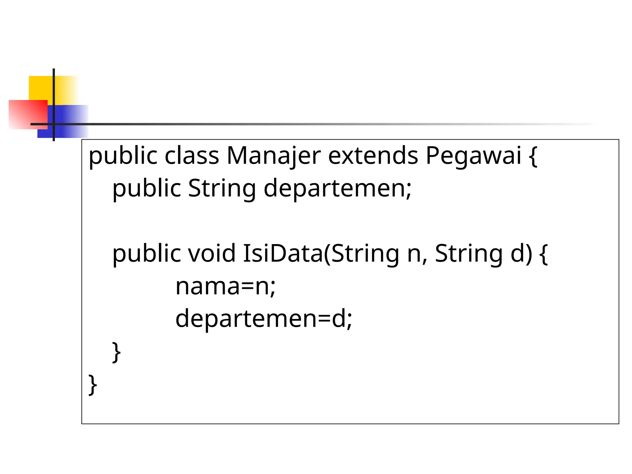public class Manajer extends Pegawai {
public String departemen;
public void IsiData(String n, String d) {
nama=n;
departemen=d;
}
}
 