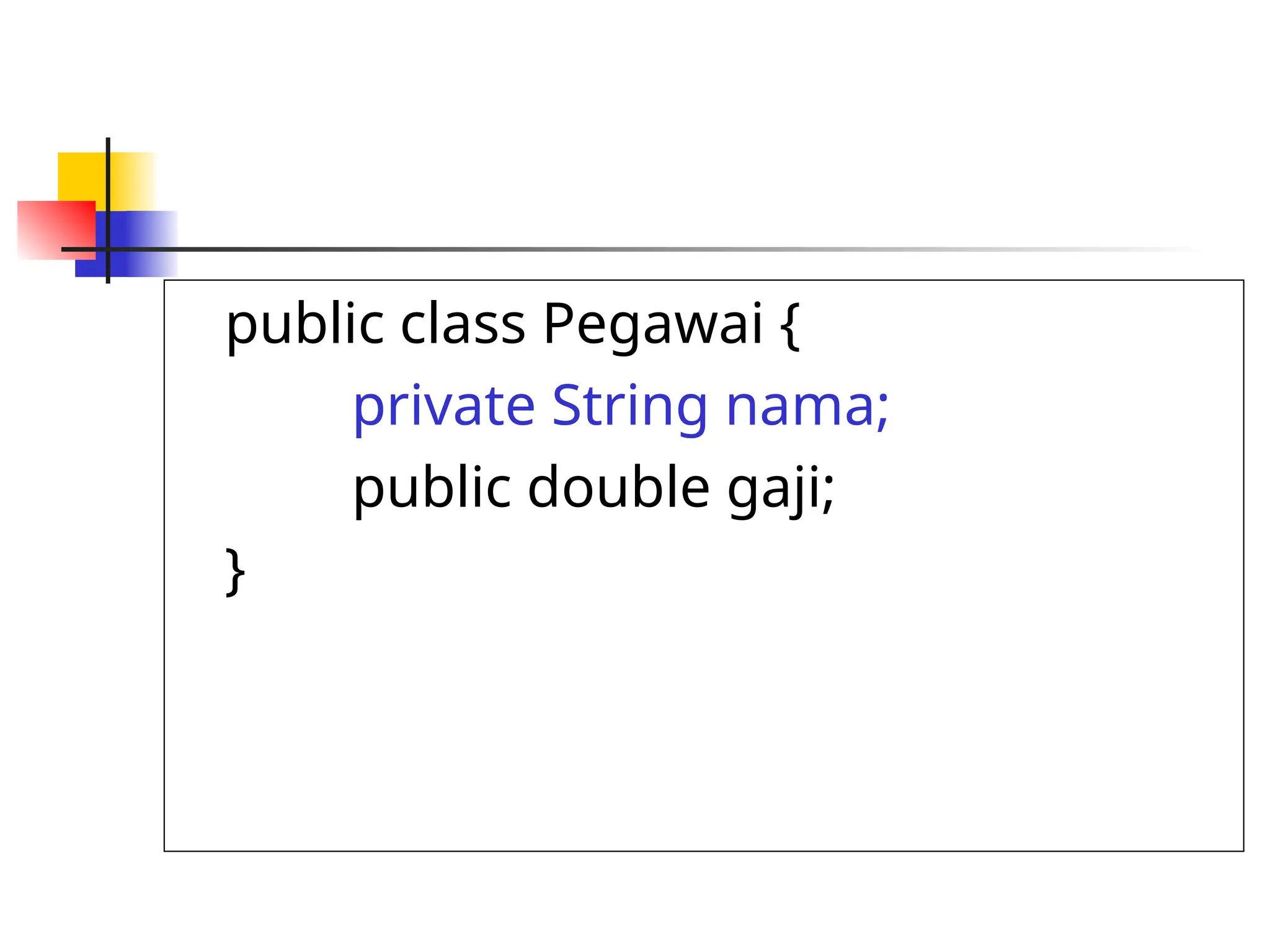 public class Pegawai {
private String nama;
public double gaji;
}
 