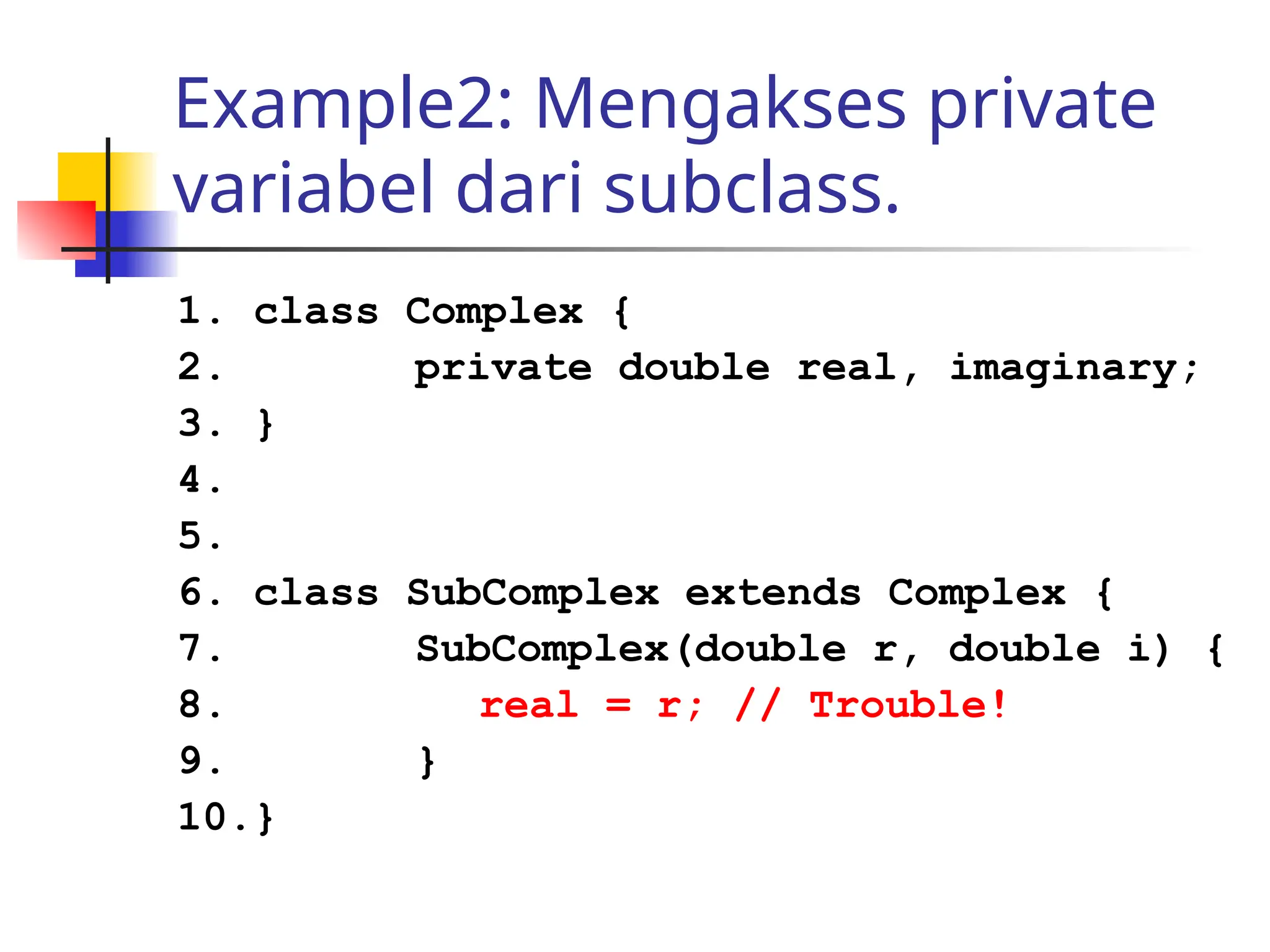 Example2: Mengakses private
variabel dari subclass.
1. class Complex {
2. private double real, imaginary;
3. }
4.
5.
6. class SubComplex extends Complex {
7. SubComplex(double r, double i) {
8. real = r; // Trouble!
9. }
10.}
 