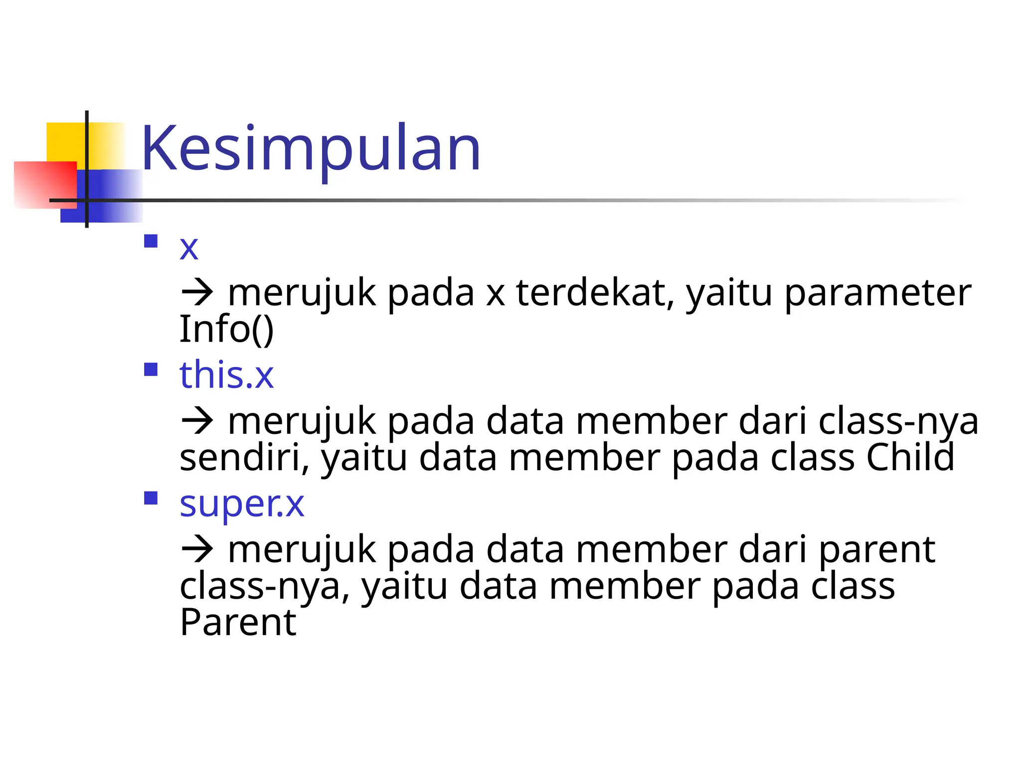 Kesimpulan
 x
 merujuk pada x terdekat, yaitu parameter
Info()
 this.x
 merujuk pada data member dari class-nya
sendiri, yaitu data member pada class Child
 super.x
 merujuk pada data member dari parent
class-nya, yaitu data member pada class
Parent
 