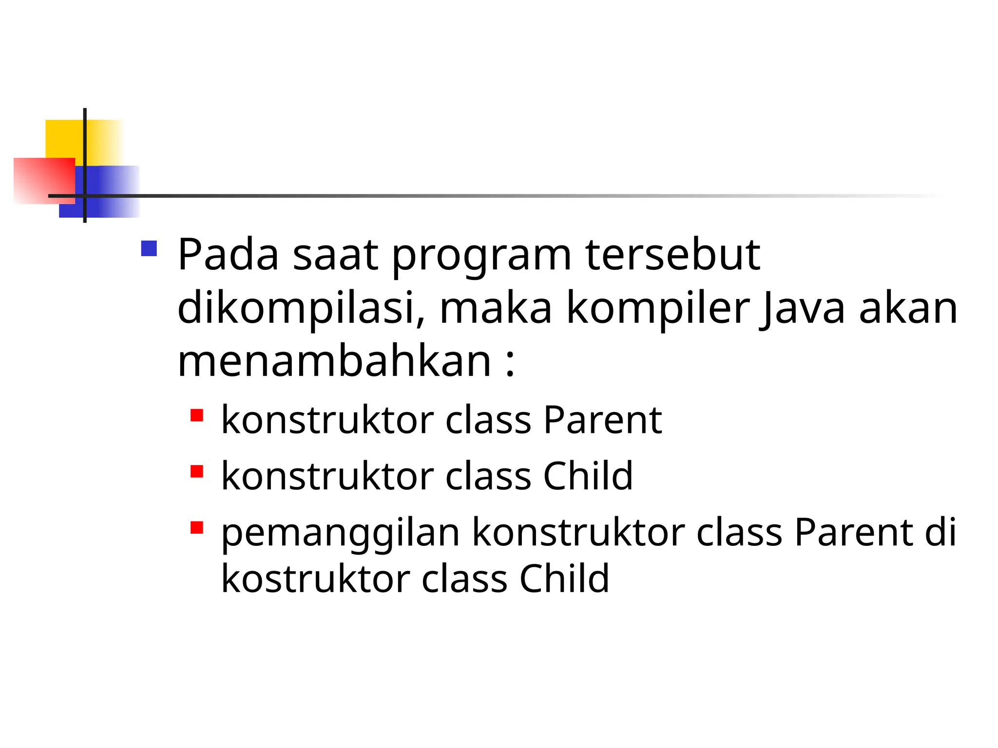  Pada saat program tersebut
dikompilasi, maka kompiler Java akan
menambahkan :
 konstruktor class Parent
 konstruktor class Child
 pemanggilan konstruktor class Parent di
kostruktor class Child
 