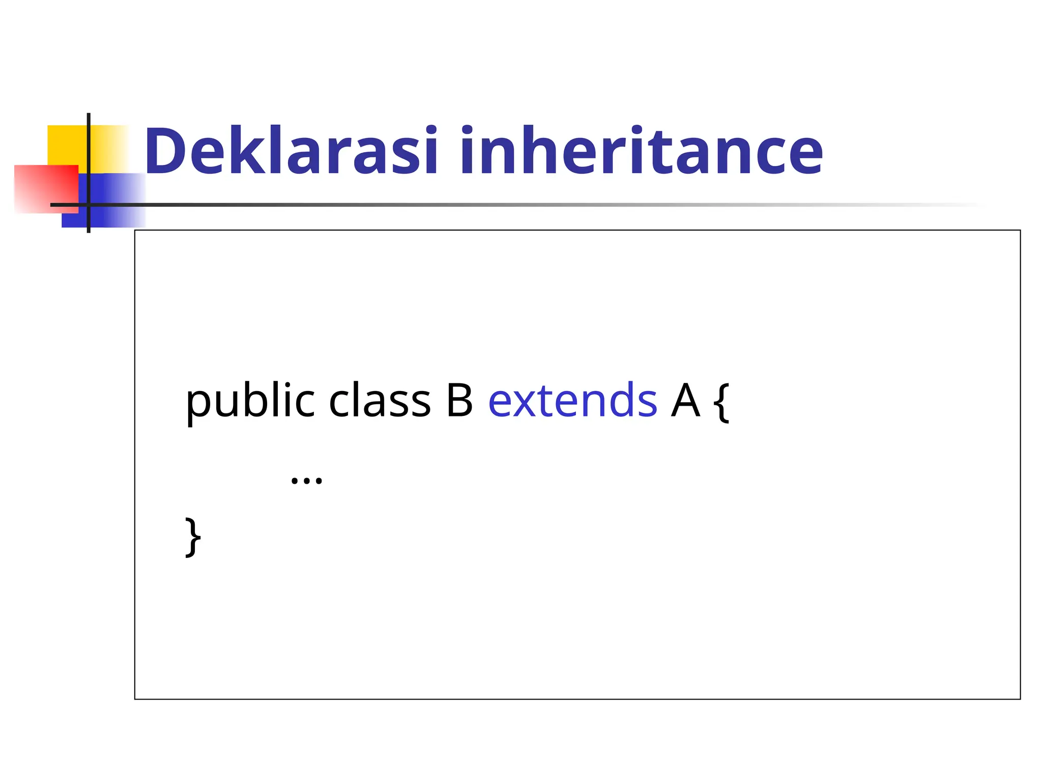 Deklarasi inheritance
public class B extends A {
…
}
 