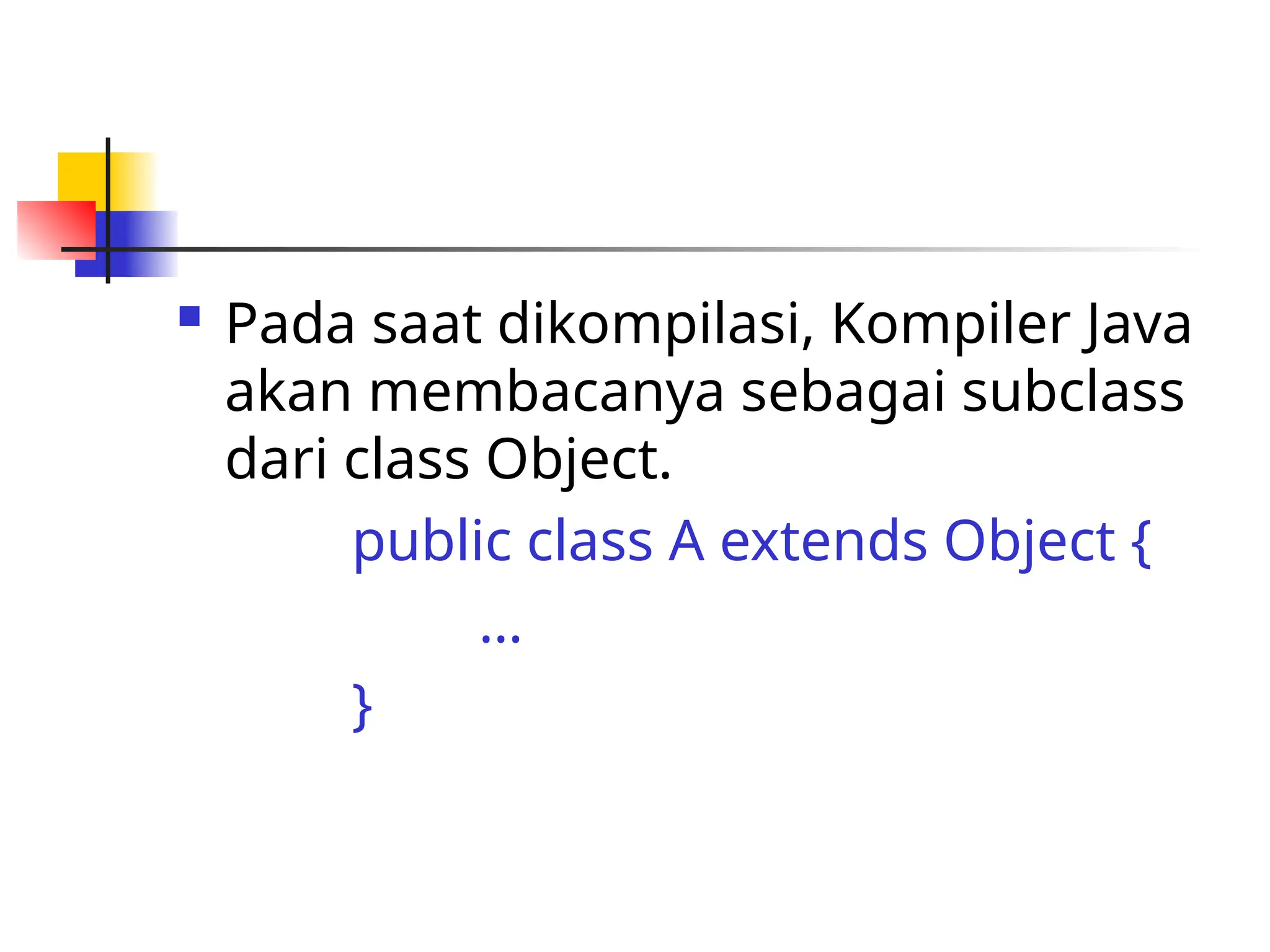  Pada saat dikompilasi, Kompiler Java
akan membacanya sebagai subclass
dari class Object.
public class A extends Object {
…
}
 