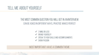 tell me aboutyourself
TheMOST COMMON QUESTIONyou will get in aninterview
Can beasked indifferentways…PRACTICE MAKES PERFECT
ü 2 mins or less
ü Brand yourself!
ü Speak toyour skillsand accomplishments
ü Showpassion
mostimportant: have a commontheme
 