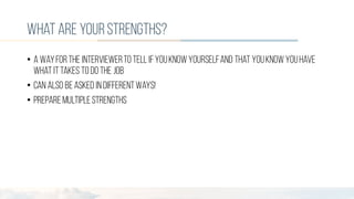 what are yourstrengths?
• A wayforthe interviewerto tell ifyouknowyourselfand that youknowyouhave
what ittakes to do the job
• Can also beasked indifferentways!
• Preparemultiplestrengths
 