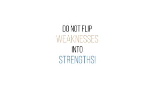 DO NOTFLIP
WEAKNESSES
INTO
STRENGTHS!
 