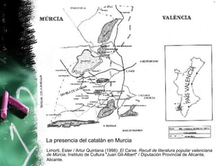 La presencia del catalán en Murcia
Limorti, Ester / Artur Quintana (1998): El Carxe. Recull de literatura popular valenciana
de Múrcia, Instituto de Cultura "Juan Gil-Albert" / Diputación Provincial de Alicante,
Alicante.
 