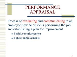 PERFORMANCE
APPRAISAL
Process of evaluating and communicating to an
employee how he or she is performing the job
and establishing a plan for improvement.
 Positive reinforcement
 Future improvements
14
 
