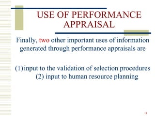 USE OF PERFORMANCE
APPRAISAL
Finally, two other important uses of information
generated through performance appraisals are
(1)input to the validation of selection procedures
(2) input to human resource planning
18
 