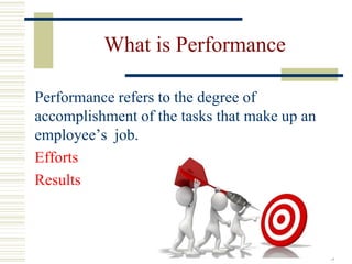 What is Performance
Performance refers to the degree of
accomplishment of the tasks that make up an
employee’s job.
Efforts
Results
3
 