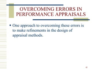 OVERCOMING ERRORS IN
PERFORMANCE APPRAISALS
 One approach to overcoming these errors is
to make refinements in the design of
appraisal methods.
45
 