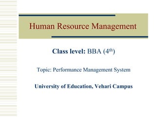 Human Resource Management
Class level: BBA (4th)
Topic: Performance Management System
University of Education, Vehari Campus
 