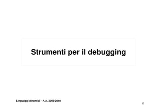 Strumenti per il debugging
                     p          gg g




Linguaggi dinamici – A.A. 2009/2010
                                        17
 