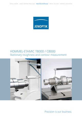HOMMEL-ETAMIC T8000 / C8000
Stationary roughness and contour measurement
Precision is our business.
OPTICAL SYSTEMS LASERS & MATERIAL PROCESSING INDUSTRIAL METROLOGY TRAFFIC SOLUTIONS DEFENSE & CIVIL SYSTEMS
 