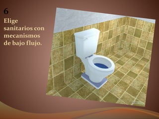 6
Elige
sanitarios con
mecanismos
de bajo flujo.
 