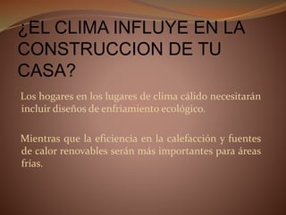 ¿EL CLIMA INFLUYE EN LA
CONSTRUCCION DE TU
CASA?
Los hogares en los lugares de clima cálido necesitarán
incluir diseños de enfriamiento ecológico.
Mientras que la eficiencia en la calefacción y fuentes
de calor renovables serán más importantes para áreas
frías.
 