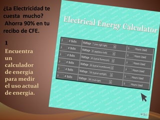 ¿La Electricidad te
cuesta mucho?
Ahorra 90% en tu
recibo de CFE.
1
Encuentra
un
calculador
de energía
para medir
el uso actual
de energía.
 